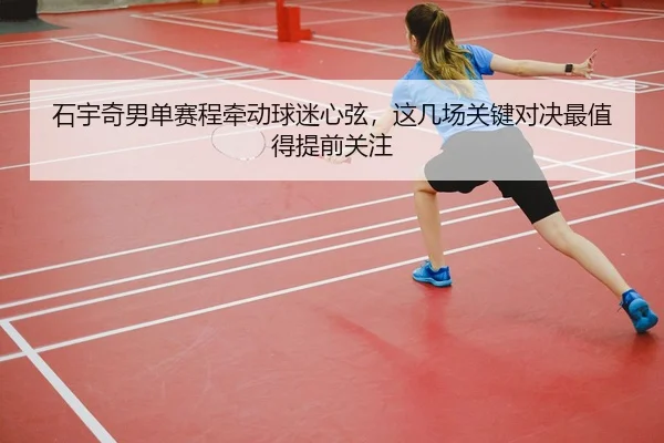 石宇奇男单赛程牵动球迷心弦，这几场关键对决最值得提前关注
