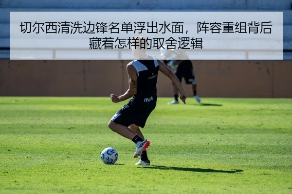切尔西清洗边锋名单浮出水面，阵容重组背后藏着怎样的取舍逻辑